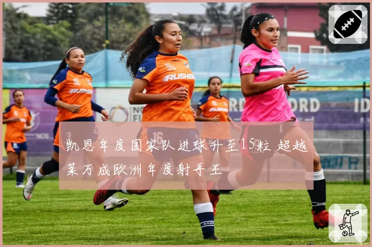 凯恩年度国家队进球升至15粒 超越莱万成欧洲年度射手王