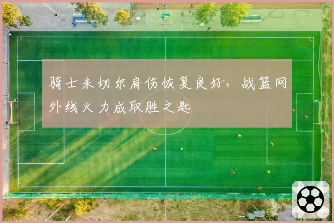 骑士米切尔肩伤恢复良好，战篮网外线火力成取胜之匙