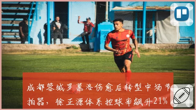 成都蓉城罗慕洛伤愈后转型中场节拍器,徐正源体系控球率飙升21%