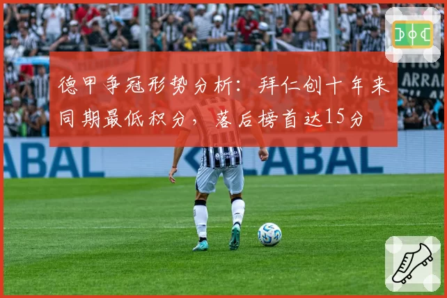 德甲争冠形势分析:拜仁创十年来同期最低积分,落后榜首达15分