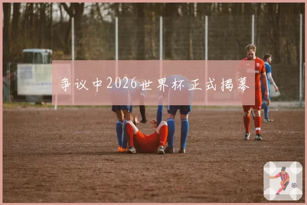 争议中2026世界杯正式揭幕