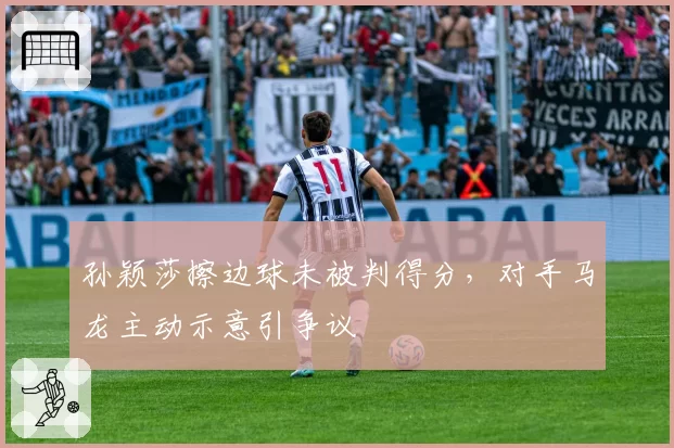 孙颖莎擦边球未被判得分，对手马龙主动示意引争议