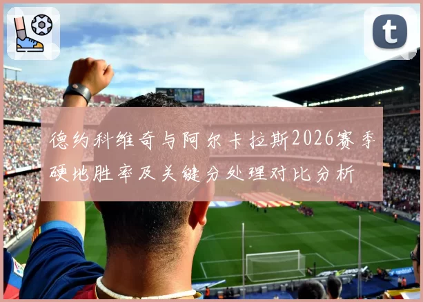 德约科维奇与阿尔卡拉斯2026赛季硬地胜率及关键分处理对比分析