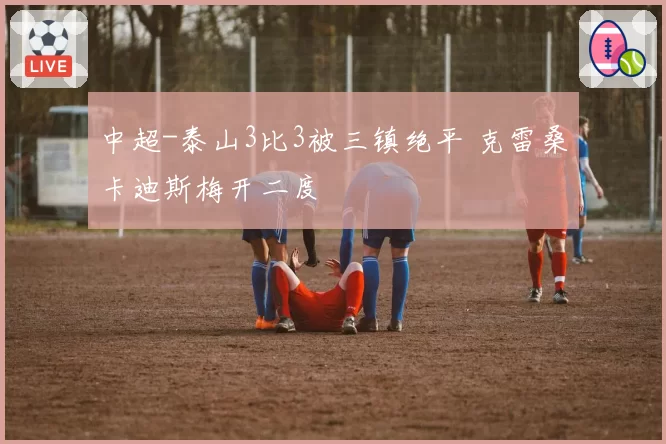 中超-泰山3比3被三镇绝平 克雷桑卡迪斯梅开二度