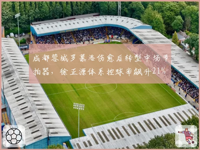 成都蓉城罗慕洛伤愈后转型中场节拍器，徐正源体系控球率飙升21%