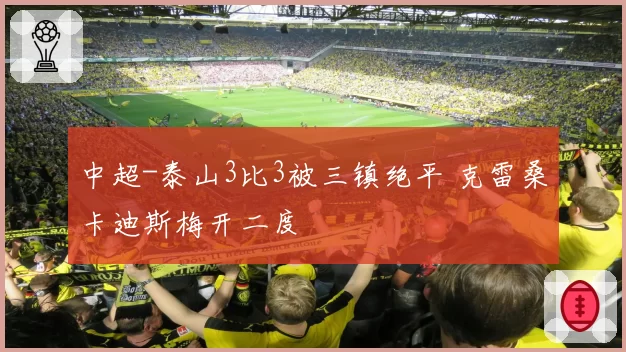 中超-泰山3比3被三镇绝平 克雷桑卡迪斯梅开二度