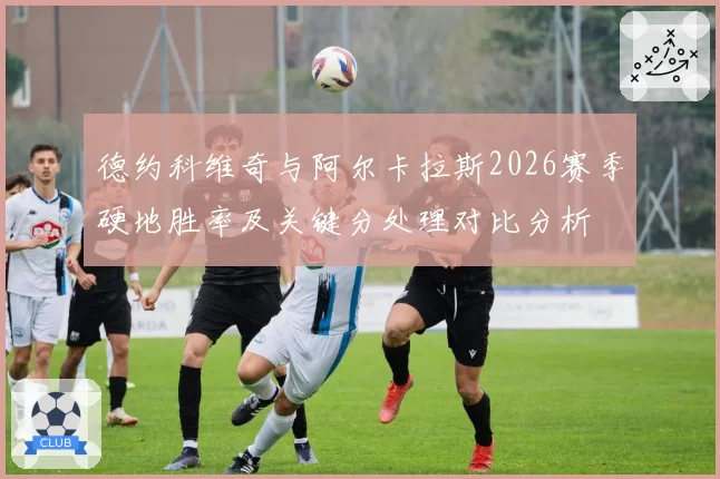 德约科维奇与阿尔卡拉斯2026赛季硬地胜率及关键分处理对比分析