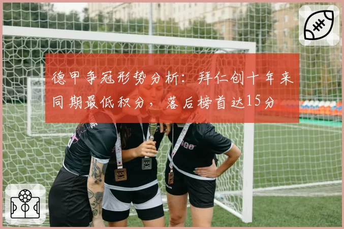 德甲争冠形势分析:拜仁创十年来同期最低积分,落后榜首达15分