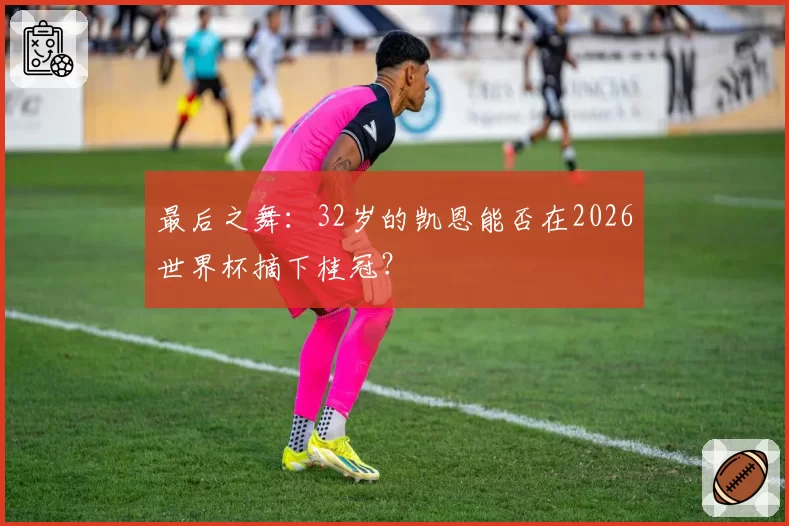 最后之舞：32岁的凯恩能否在2026世界杯摘下桂冠？