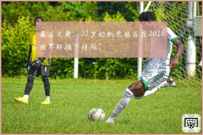 最后之舞：32岁的凯恩能否在2026世界杯摘下桂冠？