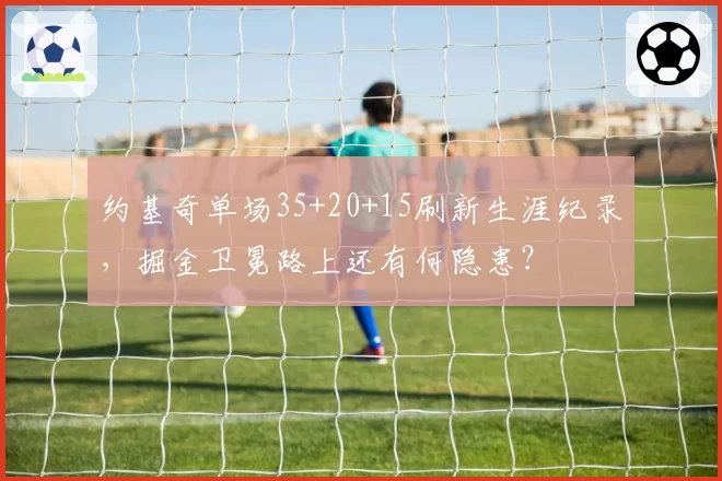 约基奇单场35+20+15刷新生涯纪录，掘金卫冕路上还有何隐患？