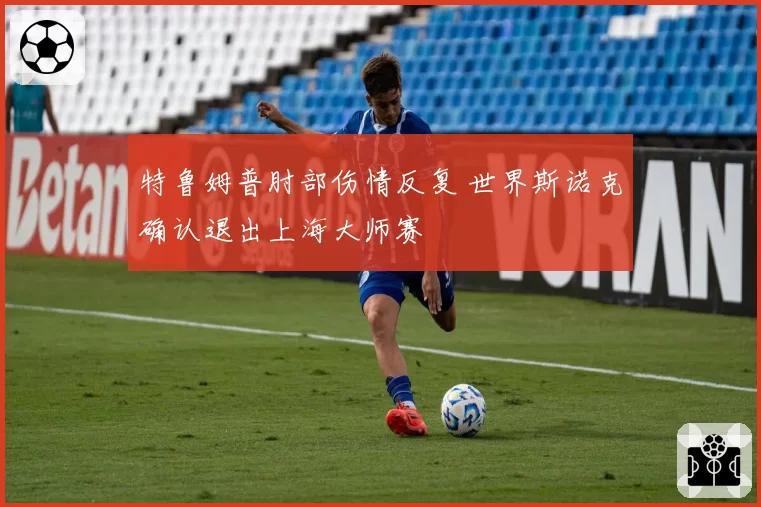 特鲁姆普肘部伤情反复 世界斯诺克确认退出上海大师赛
