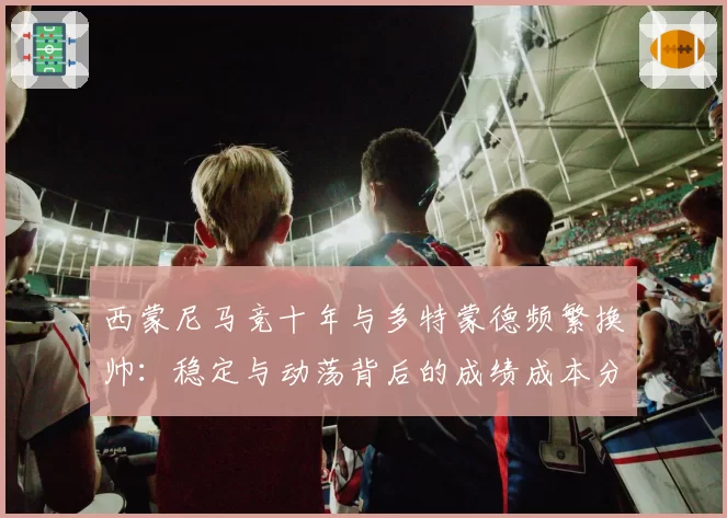 西蒙尼马竞十年与多特蒙德频繁换帅:稳定与动荡背后的成绩成本分析