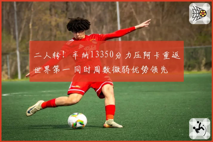 二人转!辛纳13350分力压阿卡重返世界第一 同时周数微弱优势领先
