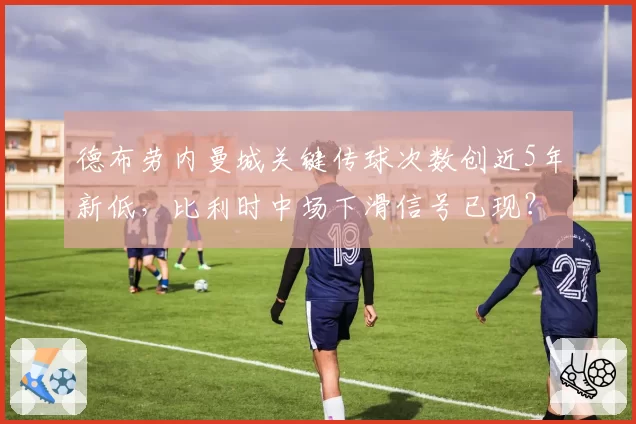 德布劳内曼城关键传球次数创近5年新低,比利时中场下滑信号已现?