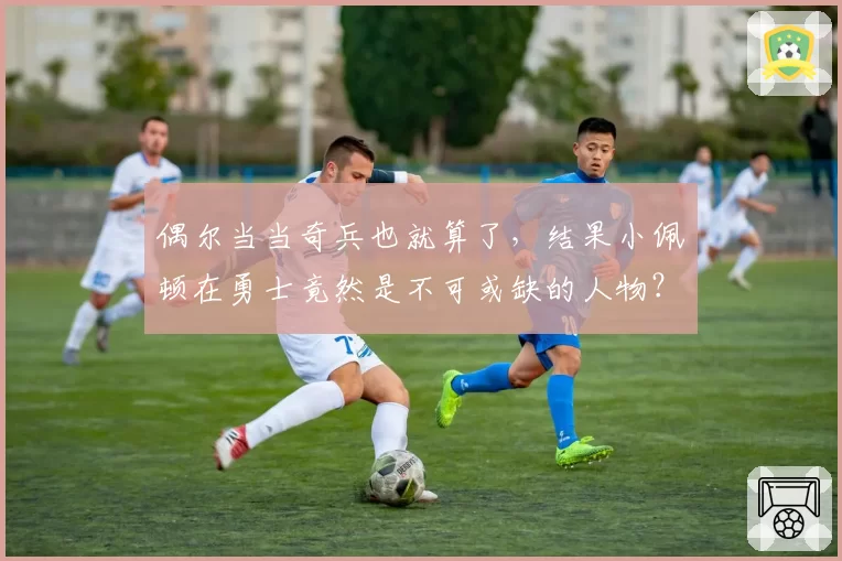 偶尔当当奇兵也就算了，结果小佩顿在勇士竟然是不可或缺的人物？