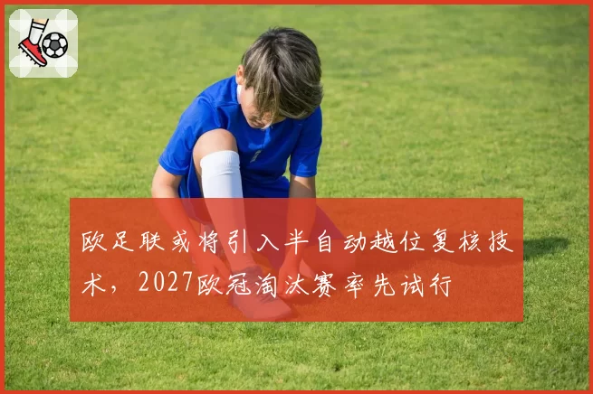 欧足联或将引入半自动越位复核技术,2027欧冠淘汰赛率先试行