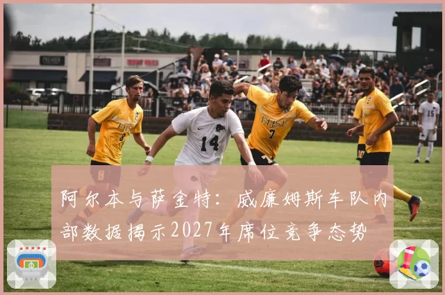 阿尔本与萨金特:威廉姆斯车队内部数据揭示2027年席位竞争态势