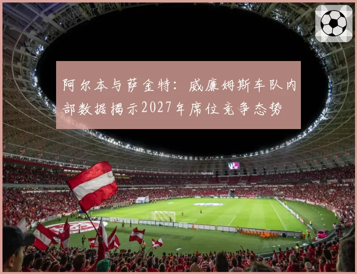 阿尔本与萨金特:威廉姆斯车队内部数据揭示2027年席位竞争态势