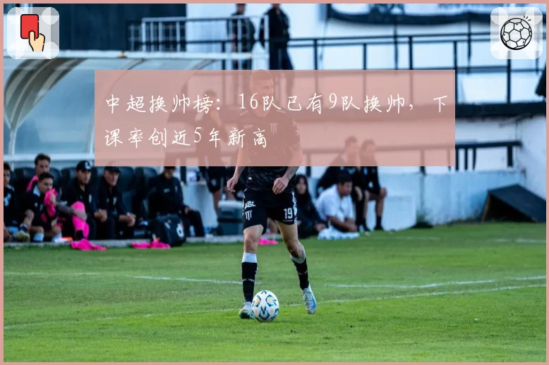 中超换帅榜：16队已有9队换帅，下课率创近5年新高