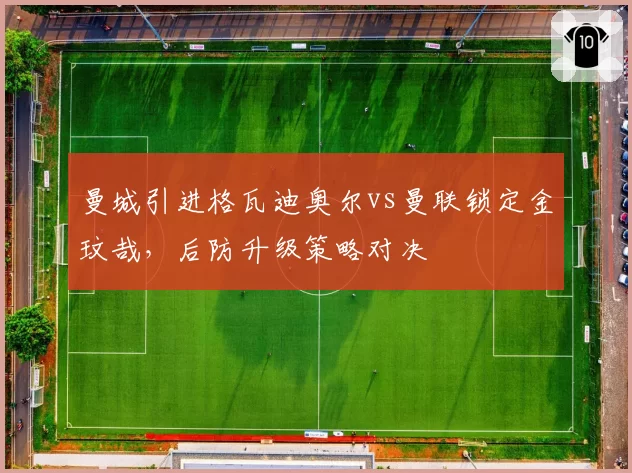 曼城引进格瓦迪奥尔vs曼联锁定金玟哉,后防升级策略对决