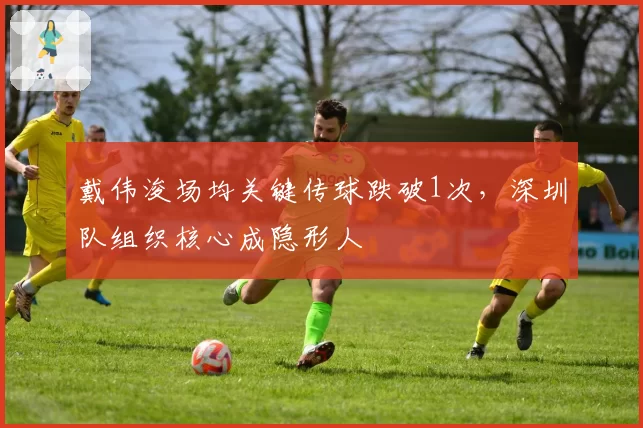 戴伟浚场均关键传球跌破1次,深圳队组织核心成隐形人