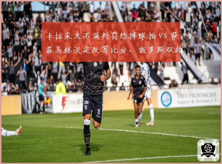 卡拉采夫不满判罚怒摔球拍 vs 萨菲乌林淡定改写比分,俄罗斯双雄战术分歧
