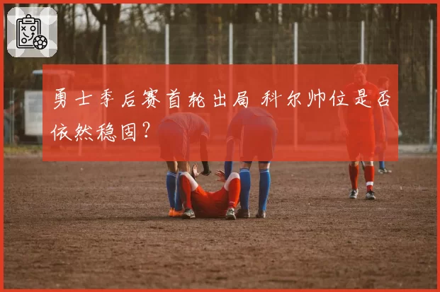 勇士季后赛首轮出局 科尔帅位是否依然稳固?