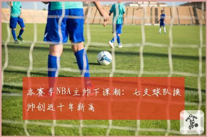 本赛季NBA主帅下课潮：七支球队换帅创近十年新高