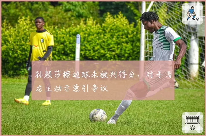孙颖莎擦边球未被判得分，对手马龙主动示意引争议