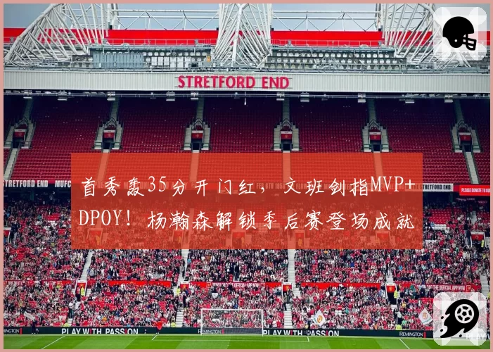 首秀轰35分开门红，文班剑指MVP+DPOY！杨瀚森解锁季后赛登场成就