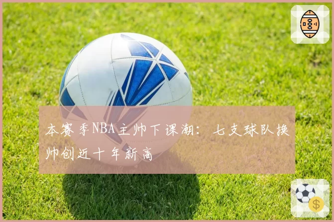 本赛季NBA主帅下课潮：七支球队换帅创近十年新高