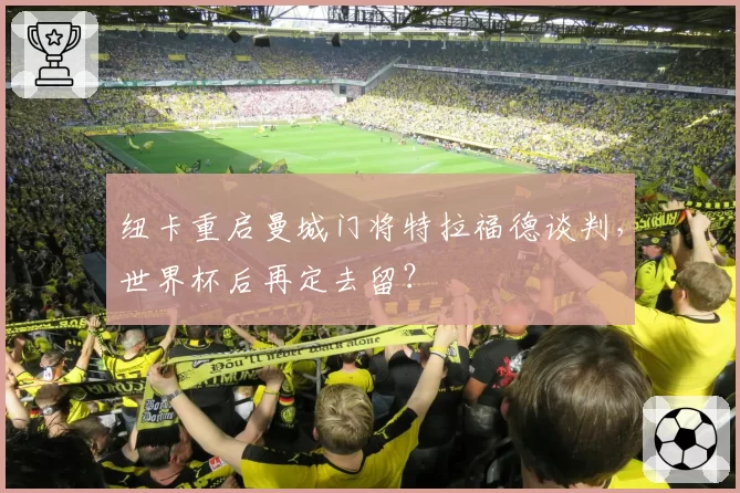 纽卡重启曼城门将特拉福德谈判,世界杯后再定去留?