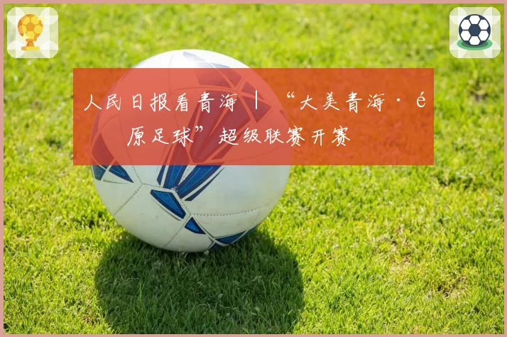 人民日报看青海 ｜ “大美青海·高原足球”超级联赛开赛