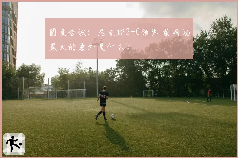 圆桌会议:尼克斯2-0领先 前两场最大的意外是什么?