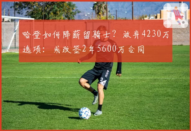 哈登如何降薪留骑士？放弃4230万选项：或改签2年5600万合同