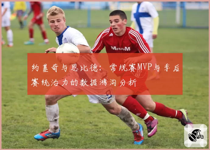 约基奇与恩比德:常规赛MVP与季后赛统治力的数据鸿沟分析