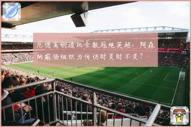 厄德高创造机会数冠绝英超，阿森纳前场组织为何仍时灵时不灵？
