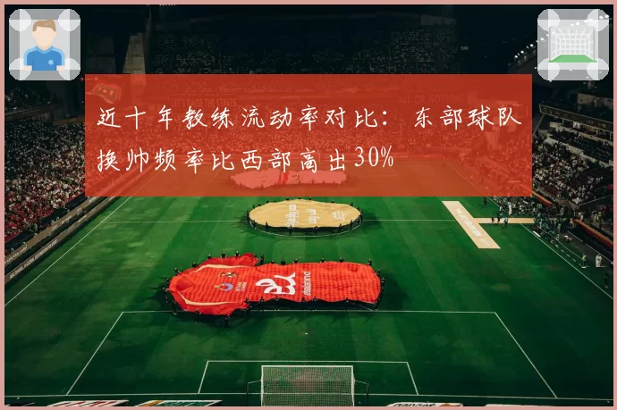近十年教练流动率对比:东部球队换帅频率比西部高出30%