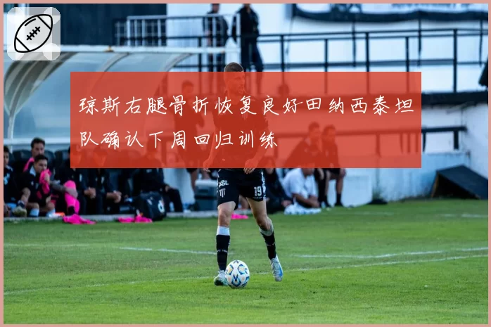 琼斯右腿骨折恢复良好田纳西泰坦队确认下周回归训练