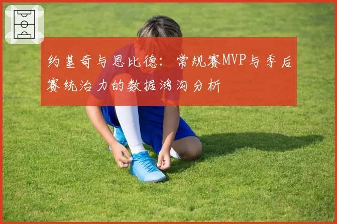 约基奇与恩比德:常规赛MVP与季后赛统治力的数据鸿沟分析